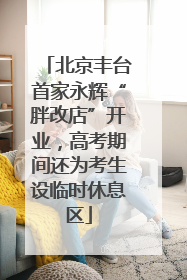 北京丰台首家永辉“胖改店”开业，高考期间还为考生设临时休息区