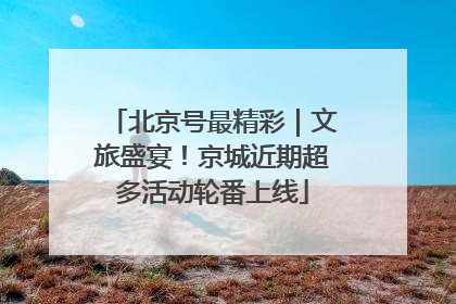 北京号最精彩｜文旅盛宴！京城近期超多活动轮番上线