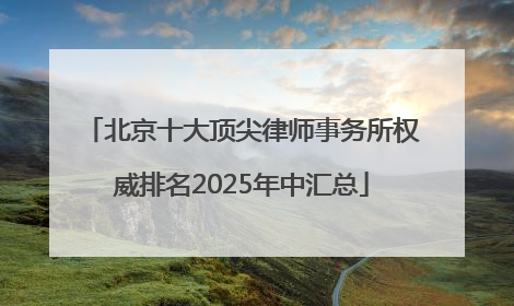 北京十大顶尖律师事务所权威排名2025年中汇总