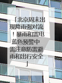 北京周末出现降雨强对流！暴雨和雷电蓝色预警中 需注意防雷避雨和出行安全