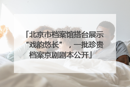 北京市档案馆搭台展示“戏韵悠长”，一批珍贵档案京剧剧本公开