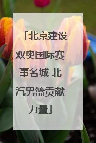 北京建设双奥国际赛事名城 北汽男篮贡献力量