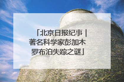 北京日报纪事｜著名科学家彭加木罗布泊失踪之谜