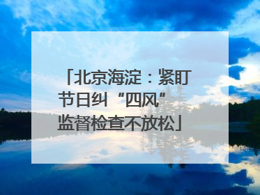 北京海淀：紧盯节日纠“四风” 监督检查不放松