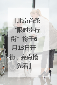 北京首条“限时步行街”将于6月13日开街，亮点抢先看