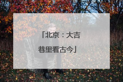 北京：大吉巷里看古今