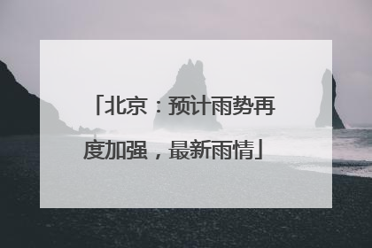 北京：预计雨势再度加强，最新雨情