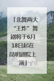北舞两大“王炸”舞剧将于6月18日起在昆明剧院上演