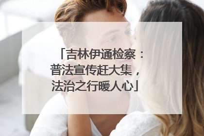 吉林伊通检察：普法宣传赶大集，法治之行暖人心