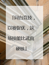 同台竞技，以赛促优，这场技能比武真硬核