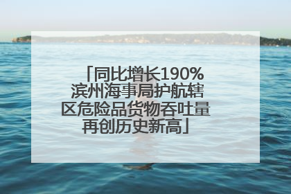 同比增长190% 滨州海事局护航辖区危险品货物吞吐量再创历史新高