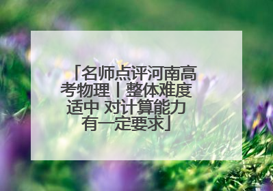名师点评河南高考物理丨整体难度适中 对计算能力有一定要求