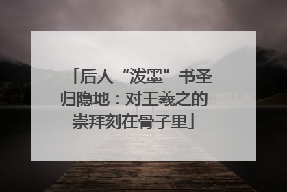后人“泼墨”书圣归隐地：对王羲之的崇拜刻在骨子里