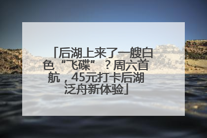 后湖上来了一艘白色“飞碟”？周六首航，45元打卡后湖泛舟新体验