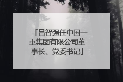 吕智强任中国一重集团有限公司董事长、党委书记