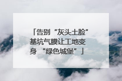 告别“灰头土脸” 基坑气膜让工地变身 “绿色城堡”