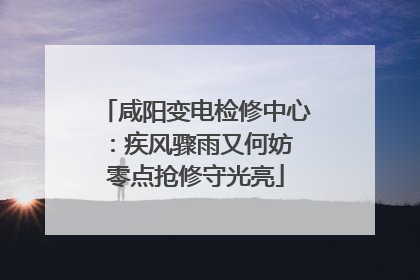咸阳变电检修中心：疾风骤雨又何妨 零点抢修守光亮