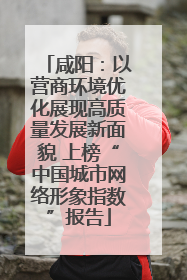 咸阳：以营商环境优化展现高质量发展新面貌 上榜“中国城市网络形象指数”报告