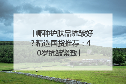 哪种护肤品抗皱好？精选国货推荐：40岁抗皱紧致