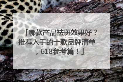 哪款产品祛斑效果好？推荐入手的十款品牌清单，618参考篇！