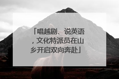唱越剧、说英语，文化特派员在山乡开启双向奔赴