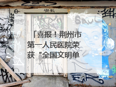 喜报！荆州市第一人民医院荣获“全国文明单位”称号