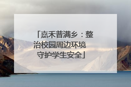 嘉禾普满乡：整治校园周边环境 守护学生安全
