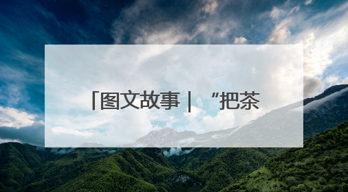 图文故事｜“把茶产业做大做强”