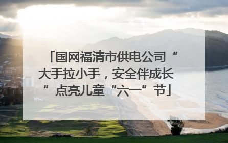 国网福清市供电公司“大手拉小手，安全伴成长”点亮儿童“六一”节