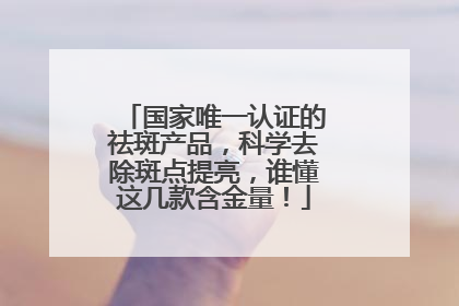 国家唯一认证的祛斑产品，科学去除斑点提亮，谁懂这几款含金量！