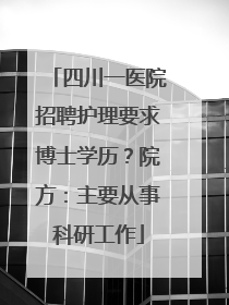 四川一医院招聘护理要求博士学历？院方：主要从事科研工作