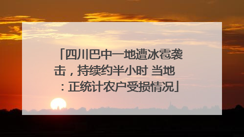 四川巴中一地遭冰雹袭击，持续约半小时 当地：正统计农户受损情况