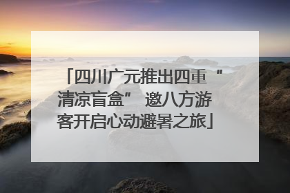 四川广元推出四重“清凉盲盒” 邀八方游客开启心动避暑之旅