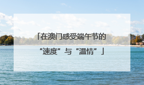 在澳门感受端午节的“速度”与“温情”