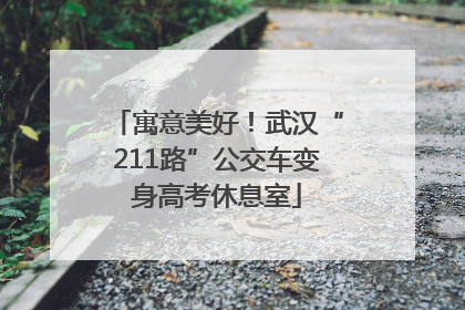 寓意美好！武汉“211路”公交车变身高考休息室