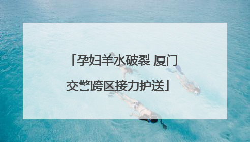 孕妇羊水破裂 厦门交警跨区接力护送