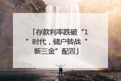 存款利率跌破“1”时代，储户转战“新三金”配置