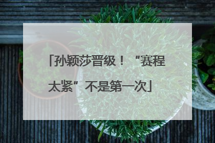 孙颖莎晋级！“赛程太紧”不是第一次