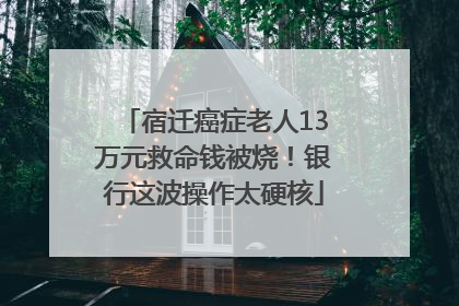 宿迁癌症老人13万元救命钱被烧！银行这波操作太硬核
