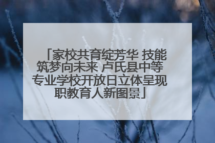 家校共育绽芳华 技能筑梦向未来 卢氏县中等专业学校开放日立体呈现职教育人新图景