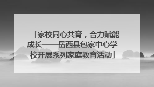 家校同心共育，合力赋能成长——岳西县包家中心学校开展系列家庭教育活动