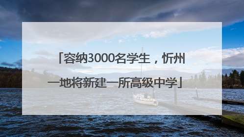 容纳3000名学生，忻州一地将新建一所高级中学