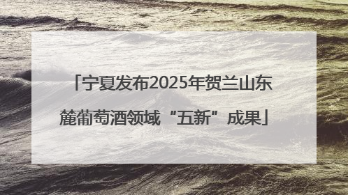 宁夏发布2025年贺兰山东麓葡萄酒领域“五新”成果