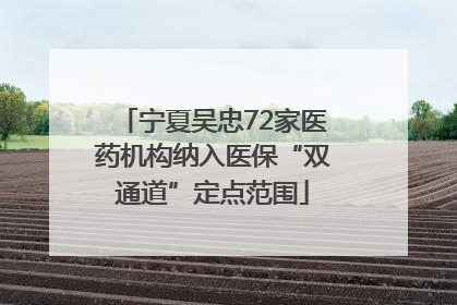 宁夏吴忠72家医药机构纳入医保“双通道”定点范围