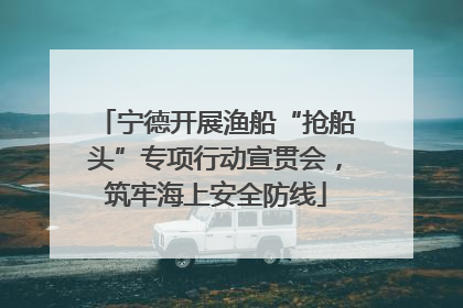 宁德开展渔船“抢船头”专项行动宣贯会，筑牢海上安全防线