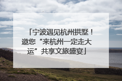 宁波遇见杭州拱墅！邀您“来杭州一定走大运”共享文旅盛宴