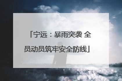 宁远：暴雨突袭 全员动员筑牢安全防线