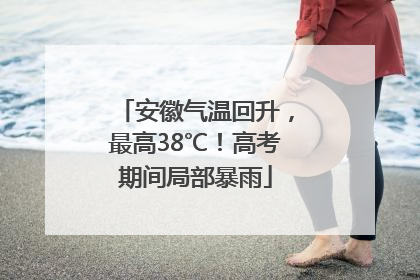 安徽气温回升，最高38℃！高考期间局部暴雨