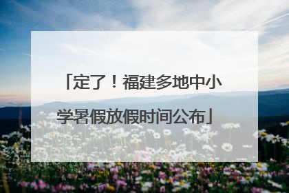 定了！福建多地中小学暑假放假时间公布