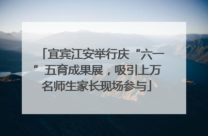 宜宾江安举行庆“六一”五育成果展，吸引上万名师生家长现场参与